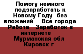 Помогу немного подзаработать к Новому Году, без вложений. - Все города Работа » Заработок в интернете   . Мурманская обл.,Кировск г.